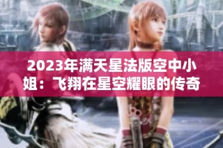 2023年满天星法版空中小姐：飞翔在星空耀眼的传奇
