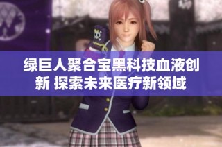 绿巨人聚合宝黑科技血液创新 探索未来医疗新领域