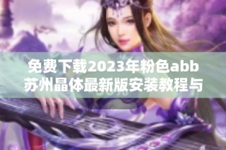 免费下载2023年粉色abb苏州晶体最新版安装教程与指南