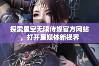 探索星空无限传媒官方网站，打开星媒体新视界