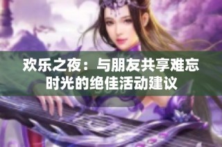 欢乐之夜：与朋友共享难忘时光的绝佳活动建议