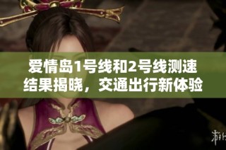 爱情岛1号线和2号线测速结果揭晓，交通出行新体验升级