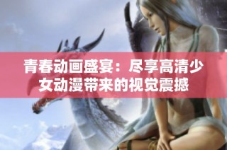 青春动画盛宴：尽享高清少女动漫带来的视觉震撼