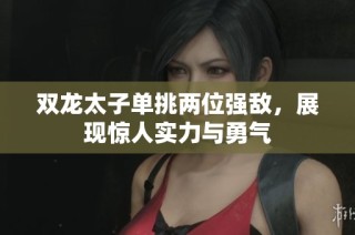 双龙太子单挑两位强敌，展现惊人实力与勇气