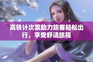 高铁计次票助力旅客轻松出行，享受舒适旅程