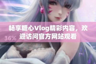 畅享糖心Vlog精彩内容，欢迎访问官方网站观看