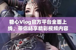 糖心Vlog官方平台全面上线，带你畅享精彩视频内容