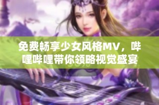 免费畅享少女风格MV，哔哩哔哩带你领略视觉盛宴