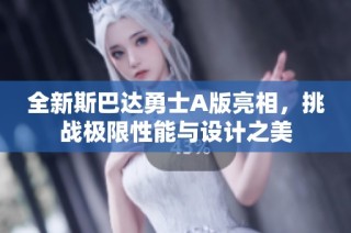 全新斯巴达勇士A版亮相，挑战极限性能与设计之美