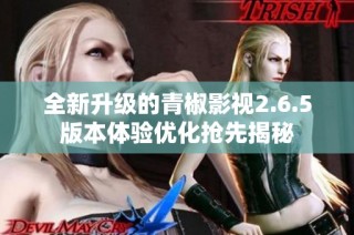 全新升级的青椒影视2.6.5版本体验优化抢先揭秘