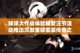 球球大作战体验服爱汪节活动推出沉默重磅套装传奇之旅