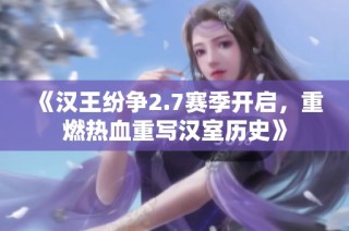 《汉王纷争2.7赛季开启，重燃热血重写汉室历史》