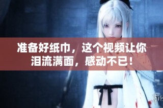 准备好纸巾，这个视频让你泪流满面，感动不已！