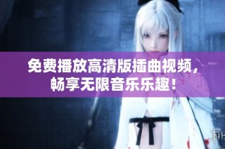 免费播放高清版插曲视频，畅享无限音乐乐趣！