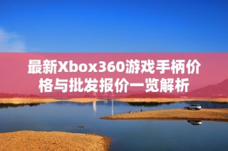 最新Xbox360游戏手柄价格与批发报价一览解析