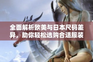 全面解析欧美与日本尺码差异，助你轻松选购合适服装
