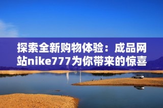 探索全新购物体验：成品网站nike777为你带来的惊喜！