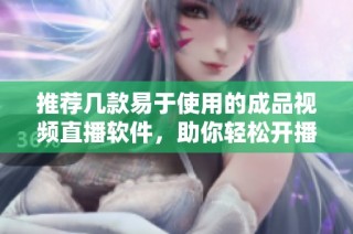 推荐几款易于使用的成品视频直播软件，助你轻松开播