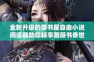 全新升级的御书屋自由小说阅读器助您畅享蔷薇书香世界