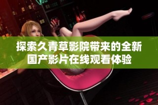 探索久青草影院带来的全新国产影片在线观看体验