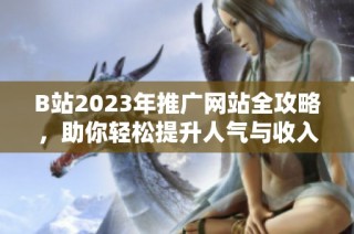 B站2023年推广网站全攻略，助你轻松提升人气与收入