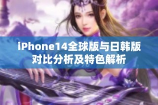 iPhone14全球版与日韩版对比分析及特色解析