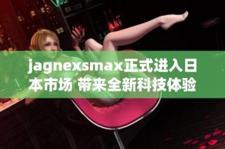 jagnexsmax正式进入日本市场 带来全新科技体验