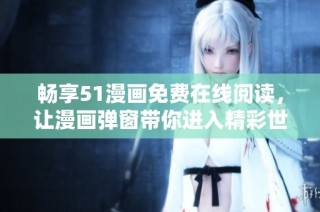 畅享51漫画免费在线阅读，让漫画弹窗带你进入精彩世界