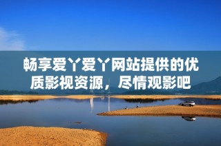畅享爱丫爱丫网站提供的优质影视资源，尽情观影吧