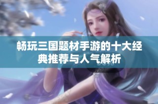 畅玩三国题材手游的十大经典推荐与人气解析