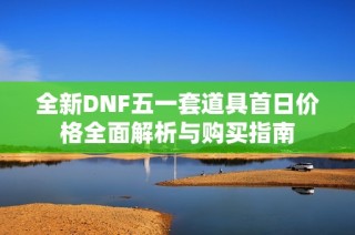 全新DNF五一套道具首日价格全面解析与购买指南