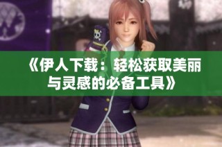 《伊人下载：轻松获取美丽与灵感的必备工具》