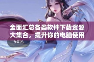 全面汇总各类软件下载资源大集合，提升你的电脑使用体验
