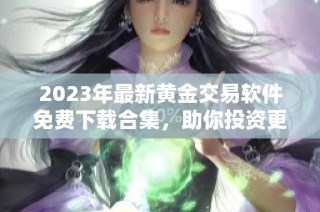 2023年最新黄金交易软件免费下载合集，助你投资更顺利