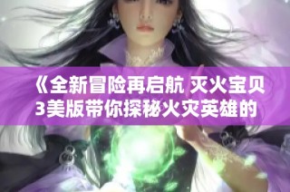 《全新冒险再启航 灭火宝贝3美版带你探秘火灾英雄的世界》