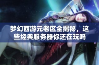 梦幻西游元老区全揭秘，这些经典服务器你还在玩吗