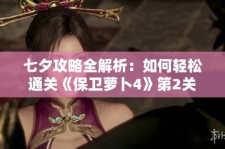 七夕攻略全解析：如何轻松通关《保卫萝卜4》第2关的甜蜜秘籍
