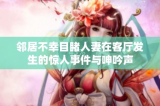 邻居不幸目睹人妻在客厅发生的惊人事件与呻吟声