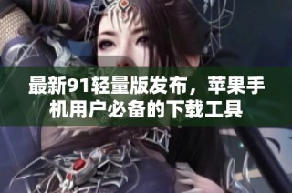 最新91轻量版发布，苹果手机用户必备的下载工具
