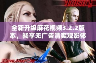 全新升级麻花视频3.2.2版本，畅享无广告清爽观影体验