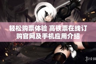 轻松购票体验 高铁票在线订购官网及手机应用介绍