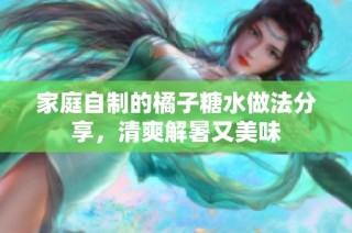 家庭自制的橘子糖水做法分享，清爽解暑又美味