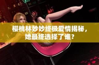 樱桃林妙妙终极爱情揭秘，她最终选择了谁？