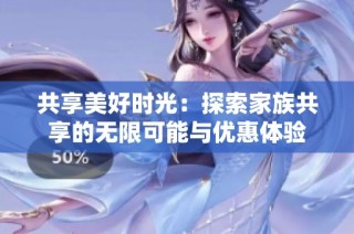 共享美好时光：探索家族共享的无限可能与优惠体验