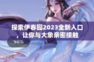 探索伊春园2023全新入口，让你与大象亲密接触