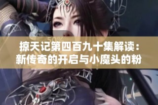 掠天记第四百九十集解读：新传奇的开启与小魔头的粉丝热潮