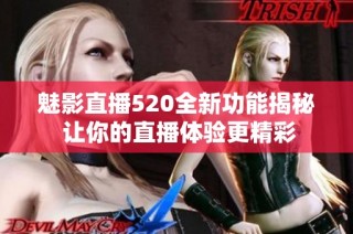 魅影直播520全新功能揭秘 让你的直播体验更精彩