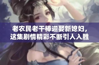 老农民老干棒迎娶新媳妇，这集剧情精彩不断引人入胜