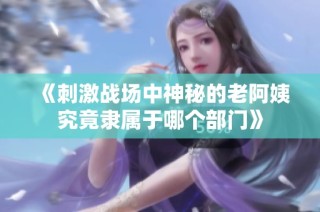 《刺激战场中神秘的老阿姨究竟隶属于哪个部门》
