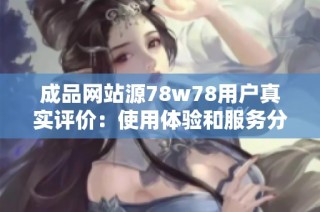 成品网站源78w78用户真实评价：使用体验和服务分析